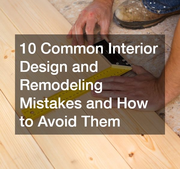 10 Common Interior Design and Remodeling Mistakes and How to Avoid Them