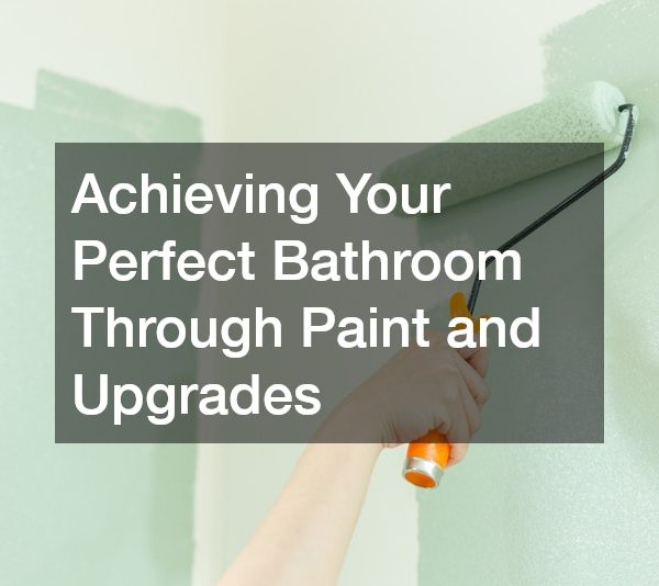 Achieving Your Perfect Bathroom Through Paint and Upgrades